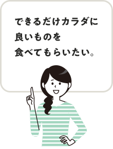 できるだけカラダに良いものを食べてもらいたい。