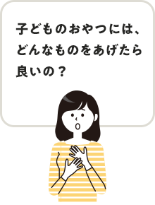 子どものおやつには、どんなものをあげたら良いの？